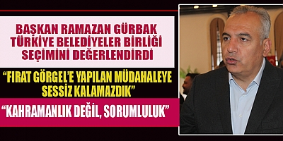 BAŞKAN RAMAZAN GÜRBAK: KAHRAMANLIK DEĞİL, SORUMLULUK