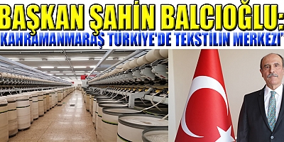 BAŞKAN ŞAHİN BALCIOĞLU: KAHRAMANMARAŞ'TAN TEKSTİLİN HER TÜRLÜSÜ GENİŞ YELPAZEDE YAPILIYOR
