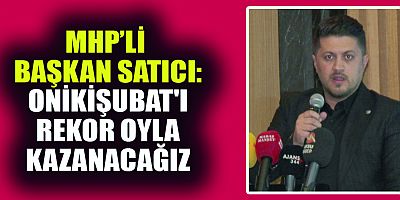 BAŞKAN SATICI: ONİKİŞUBAT'I REKOR OYLA KAZANACAĞIZ 