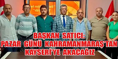 BAŞKAN SATICI: PAZAR GÜNÜ KAHRAMANMARAŞ’TAN KAYSERİ’YE AKACAĞIZ