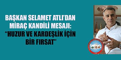 BAŞKAN SELAMET ATLI: MİRAÇ KANDİLİ MANEVİ BİR YÜKSELİŞE ULAŞMAMIZA VESİLE OLAN ÖZEL BİR GECEDİR