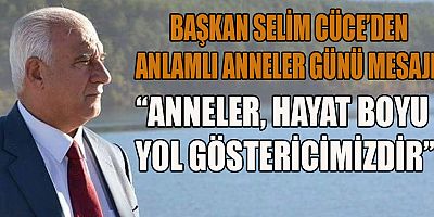 BAŞKAN SELİM CÜCE: ANNELER, KARŞILIKSIZ SEVGİNİN EN GÜZEL HÂLİDİR