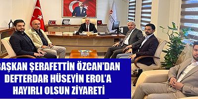 BAŞKAN ŞERAFETTİN ÖZCAN’DAN DEFTERDAR HÜSEYİN EROL’A HAYIRLI OLSUN ZİYARETİ