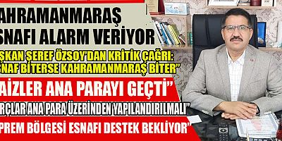 BAŞKAN ŞEREF ÖZSOY’DAN KRİTİK ÇAĞRI: “ESNAF BİTERSE KAHRAMANMARAŞ BİTER”
