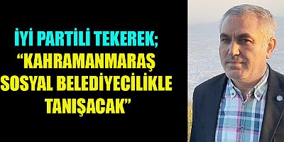 BAŞKAN TEKEREK “KAHRAMANMARAŞ’A İYİ BİR ELİN DOKUNMASI GEREK”