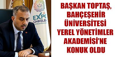 BAŞKAN TOPTAŞ, BAHÇEŞEHİR ÜNİVERSİTESİ YEREL YÖNETİMLER AKADEMİSİ’NE KONUK OLDU