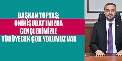 BAŞKAN TOPTAŞ ONİKİŞUBAT’IMIZI GENÇLİĞİMİZLE İNŞA VE İHYA EDECEĞİZ