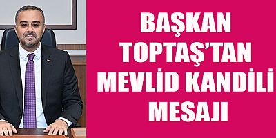 BAŞKAN TOPTAŞ’TAN MEVLİD KANDİLİ MESAJI