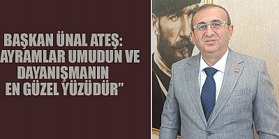 BAŞKAN ÜNAL ATEŞ: “BAYRAMLAR UMUDUN VE DAYANIŞMANIN EN GÜZEL YÜZÜDÜR”