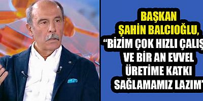 BAŞKAN BALCIOĞLU KAHRAMANMARAŞ’TA ÜRETİME BAŞLAMAK İÇİN NE LAZIMSA BİZE VERİLMELİ