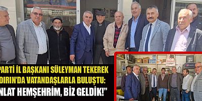 BAŞKANI SÜLEYMAN TEKEREK: SORUNLARI YERİNDE DİNLİYORUZ