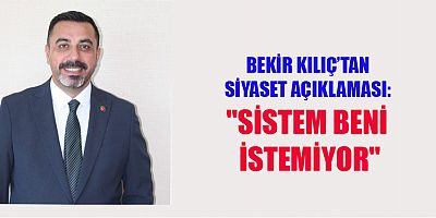BEKİR KILIÇ’TAN SİYASET AÇIKLAMASI:  SİSTEM BENİ İSTEMİYOR
