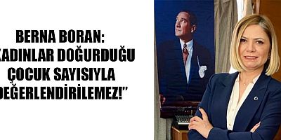 BERNA BORAN: “KADINLAR DOĞURDUĞU ÇOCUK SAYISIYLA DEĞERLENDİRİLEMEZ!”