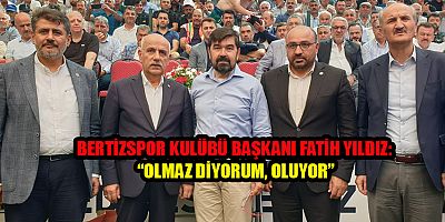 BERTİZSPOR KULÜBÜ BAŞKANI FATİH YILDIZ: OLMAZ DİYORUM, OLUYOR