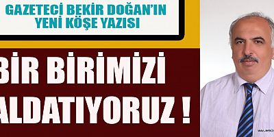 BİR BİRİMİZİ ALDATIYORUZ !