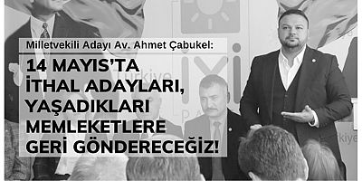 ÇABUKEL: 14 MAYIS’TA İTHAL ADAYLARI, YAŞADIKLARI MEMLEKETLERE GERİ GÖNDERECEĞİZ!