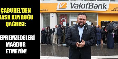 ÇABUKEL’DEN DASK KUYRUĞU ÇAĞRISI: DEPREMZEDELERİ MAĞDUR ETMEYİN!