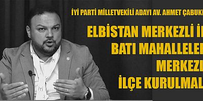 ÇABUKEL: ELBİSTAN MERKEZLİ İL, BATI MAHALLELERİ MERKEZLİ İLÇE KURULMALI!