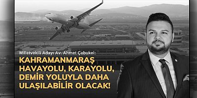 ÇABUKEL: KAHRAMANMARAŞ HAVAYOLU, KARAYOLU, DEMİR YOLUYLA DAHA ULAŞILABİLİR OLACAK!
