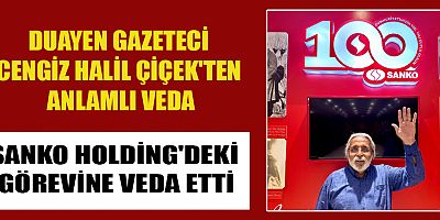 CENGİZ HALİL ÇİÇEK, SANKO HOLDİNG'DEKİ GÖREVİNE VEDA ETTİ