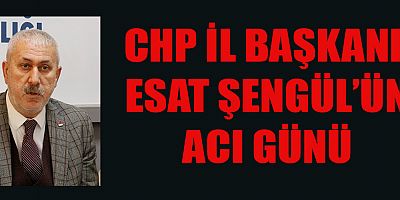 CHP İL BAŞKANI ŞENGÜL’ÜN ACI GÜNÜ