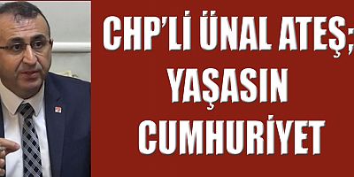 CHP’Lİ ÜNAL ATEŞ YAŞASIN CUMHURİYET