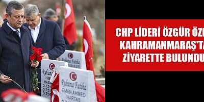CHP LİDERİ ÖZGÜR ÖZEL KAHRAMANMARAŞ'TA