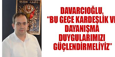 DAVARCIOĞLU, “BU GECE KARDEŞLİK VE DAYANIŞMA DUYGULARIMIZI GÜÇLENDİRMELİYİZ”