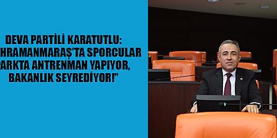 DEVA PARTİLİ KARATUTLU: “KAHRAMANMARAŞ’TA SPORCULAR PARKTA ANTRENMAN YAPIYOR, BAKANLIK SEYREDİYOR!”