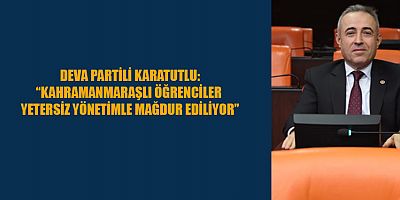 DEVA PARTİLİ KARATUTLU:“KAHRAMANMARAŞLI ÖĞRENCİLER YETERSİZ YÖNETİMLE MAĞDUR EDİLİYOR”