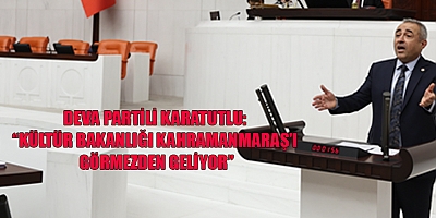 DEVA PARTILI KARATUTLU: “KÜLTÜR BAKANLIĞI KAHRAMANMARAŞ’I GÖRMEZDEN GELİYOR’