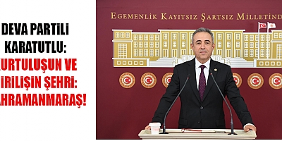 DEVA PARTİLİ KARATUTLU: KURTULUŞUN VE DİRİLİŞİN ŞEHRİ: KAHRAMANMARAŞ!