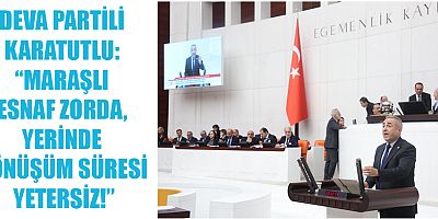 DEVA PARTİLİ KARATUTLU: MARAŞLI ESNAF ZORDA, YERİNDE DÖNÜŞÜM SÜRESİ YETERSİZ!
