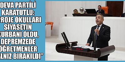 DEVA PARTİLİ KARATUTLU: “PROJE OKULLARI SİYASETİN KURBANI OLDU, DEPREMZEDE ÖĞRETMENLER YALNIZ BIRAKILDI”