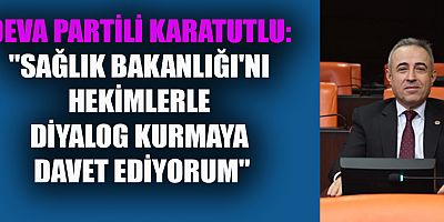 DEVA PARTİLİ KARATUTLU: SAĞLIK BAKANLIĞI HEKİMLERE KARŞI OLUMSUZ BİR TUTUM SERGİLİYOR