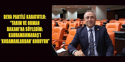  DEVA PARTİLİ KARATUTLU: “TARIM VE ORMAN BAKANI’NA SÖYLEDİM: KAHRAMANMARAŞ’I ‘KODAMANLARDAN’ KORUYUN”