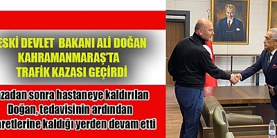  ESKİ  DEVLET BAKANI ALİ DOĞAN KAHRAMANMARAŞ’TA   TRAFİK KAZASI GEÇİRDİ