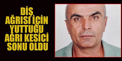 DİŞ AĞRISI İÇİN YUTTUĞU AĞRI KESİCİ SONU OLDU