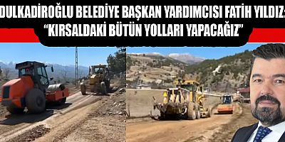 DULKADİROĞLU BELEDİYE BAŞKAN YARDIMCISI FATİH YILDIZ: “KIRSALDAKİ BÜTÜN YOLLARI YAPACAĞIZ”