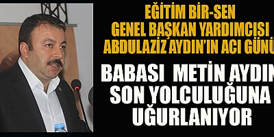 EĞİTİM-BİR-SEN GENEL BAŞKAN YARDIMCISI ABDULAZİZ AYDIN’IN ACI GÜNÜ