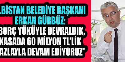 ELBİSTAN BELEDİYE BAŞKANI ERKAN GÜRBÜZ: BELEDİYEYİ DEVRALDIĞIMIZDA KASADA PARA YOKTU