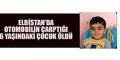 ELBİSTAN’DA OTOMOBİLİN ÇARPTIĞI 6 YAŞINDAKİ ÇOCUK ÖLDÜ 