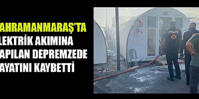 ELEKTRİK AKIMINA KAPILAN DEPREMZEDE HAYATINI KAYBETTİ