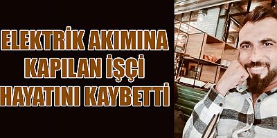 ELEKTRİK AKIMINA KAPILAN İŞÇİ HAYATINI KAYBETTİ 