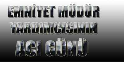 EMNİYET MÜDÜR YARDIMCISININ ACI GÜNÜ