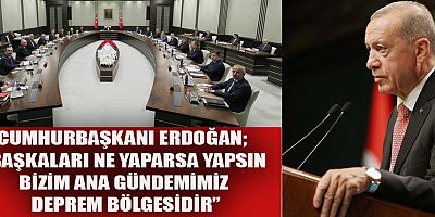 ERDOĞAN “BAŞKALARI NE YAPARSA YAPSIN BİZİM ANA GÜNDEMİMİZ DEPREM BÖLGESİDİR”