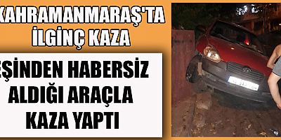 EŞİNDEN HABERSİZ ALDIĞI ARAÇLA KAZA YAPTI