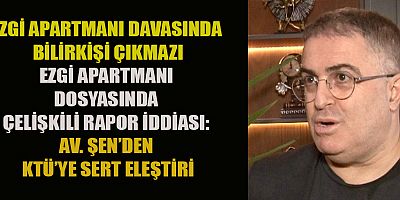EZGİ APARTMANI DOSYASINDA ÇELİŞKİLİ RAPOR İDDİASI: AV. ŞEN’DEN KTÜ’YE SERT ELEŞTİRİ