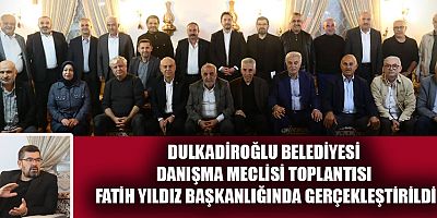 FATİH YILDIZ’IN BAŞKANLIĞINDA  DULKADİROĞLU’NUN GELECEĞİ KONUŞULDU