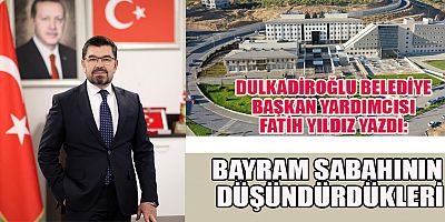 DULKADİROĞLU BELEDİYE BAŞKANI YARDIMCISI FATİH YILDIZ YAZDI: 
BAYRAM SABAHININ DÜŞÜNDÜRDÜKLERİ